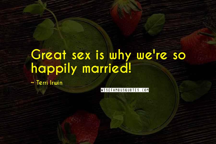 Terri Irwin Quotes: Great sex is why we're so happily married!