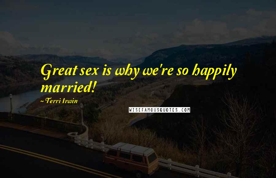 Terri Irwin Quotes: Great sex is why we're so happily married!