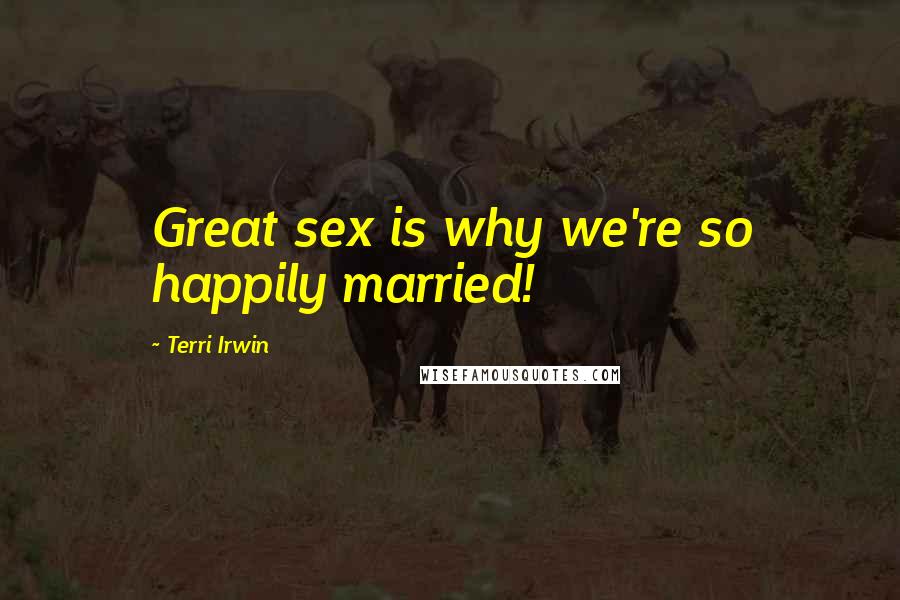 Terri Irwin Quotes: Great sex is why we're so happily married!