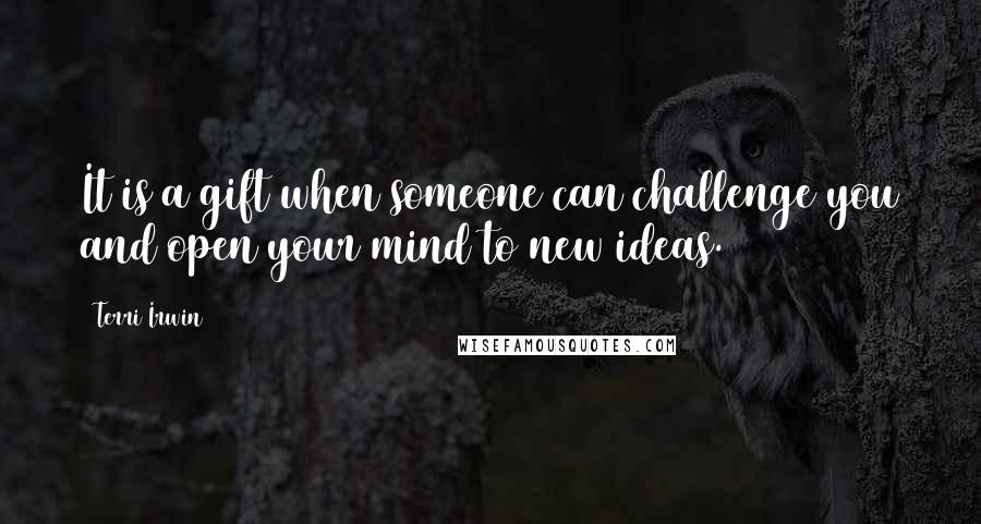 Terri Irwin Quotes: It is a gift when someone can challenge you and open your mind to new ideas.