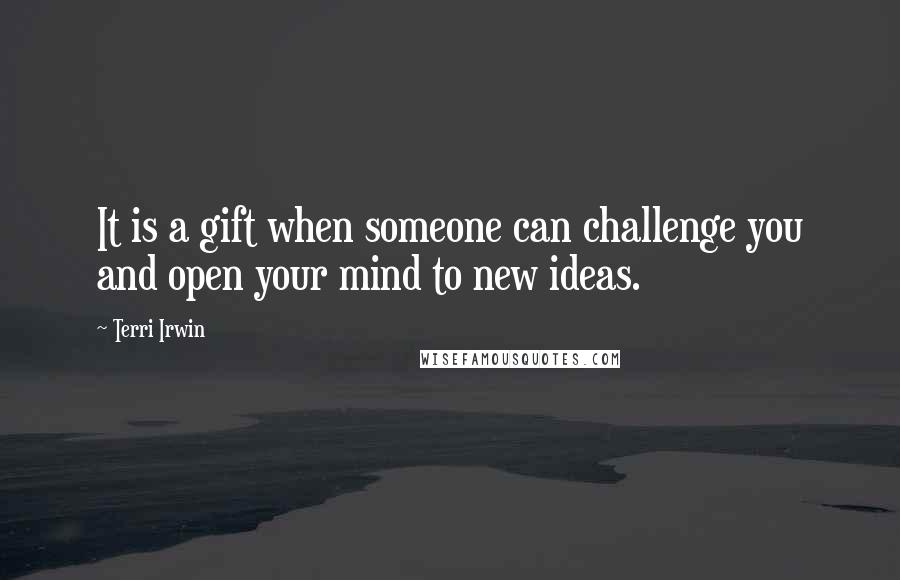 Terri Irwin Quotes: It is a gift when someone can challenge you and open your mind to new ideas.