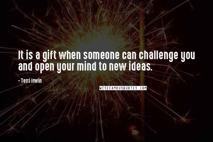 Terri Irwin Quotes: It is a gift when someone can challenge you and open your mind to new ideas.