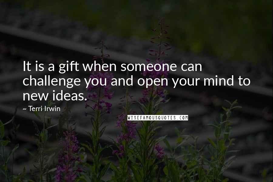 Terri Irwin Quotes: It is a gift when someone can challenge you and open your mind to new ideas.