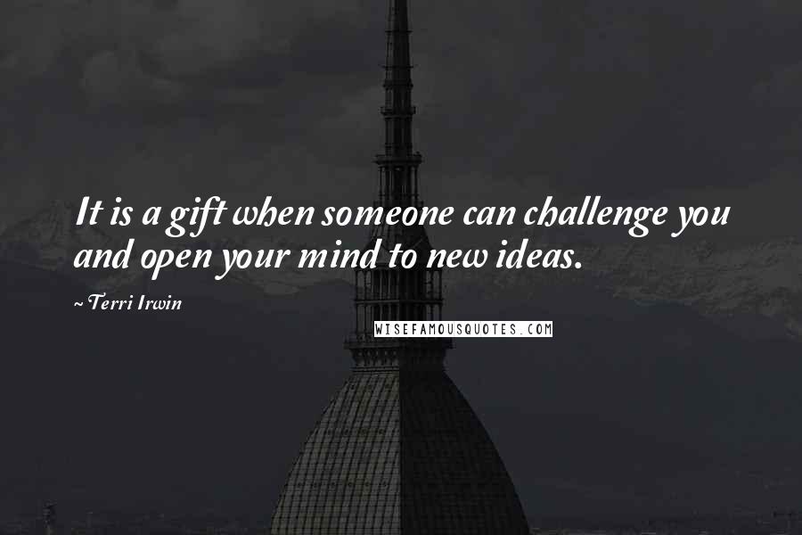 Terri Irwin Quotes: It is a gift when someone can challenge you and open your mind to new ideas.