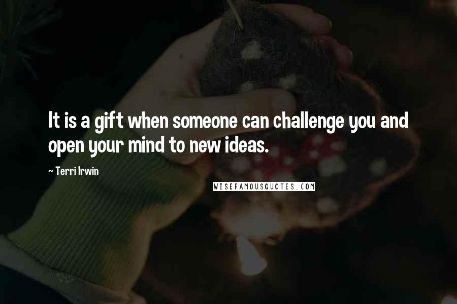 Terri Irwin Quotes: It is a gift when someone can challenge you and open your mind to new ideas.