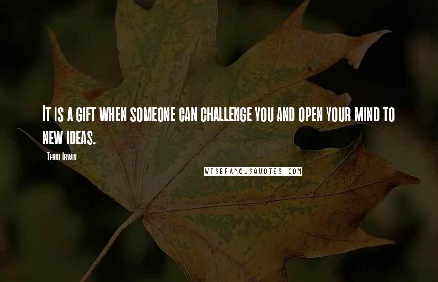 Terri Irwin Quotes: It is a gift when someone can challenge you and open your mind to new ideas.