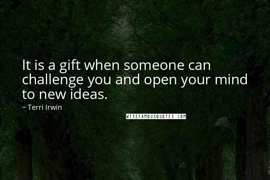 Terri Irwin Quotes: It is a gift when someone can challenge you and open your mind to new ideas.