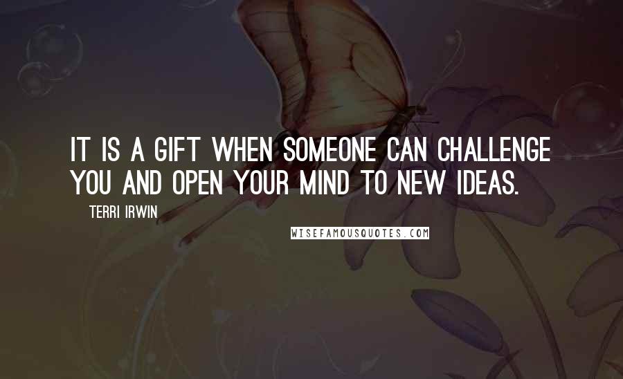 Terri Irwin Quotes: It is a gift when someone can challenge you and open your mind to new ideas.