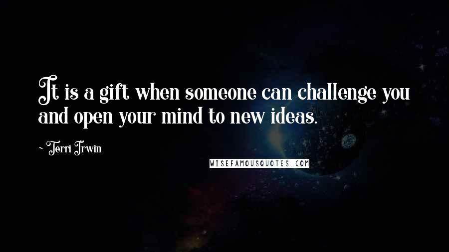 Terri Irwin Quotes: It is a gift when someone can challenge you and open your mind to new ideas.