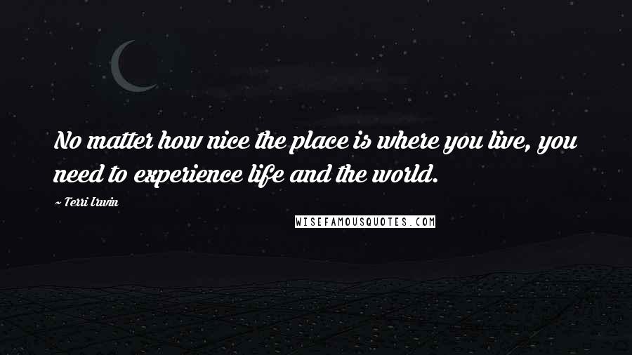 Terri Irwin Quotes: No matter how nice the place is where you live, you need to experience life and the world.