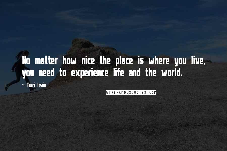 Terri Irwin Quotes: No matter how nice the place is where you live, you need to experience life and the world.