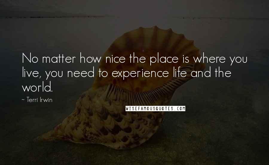 Terri Irwin Quotes: No matter how nice the place is where you live, you need to experience life and the world.