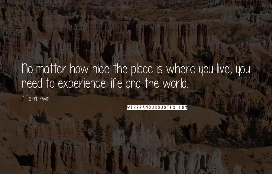 Terri Irwin Quotes: No matter how nice the place is where you live, you need to experience life and the world.