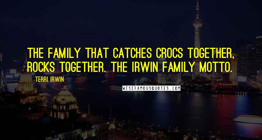 Terri Irwin Quotes: The family that catches crocs together, rocks together. The Irwin family motto.