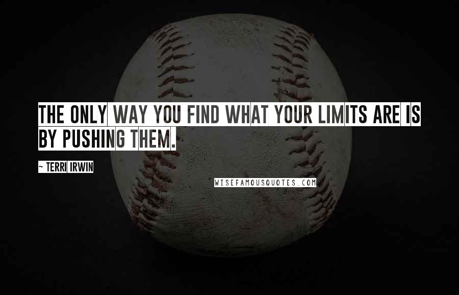 Terri Irwin Quotes: The only way you find what your limits are is by pushing them.