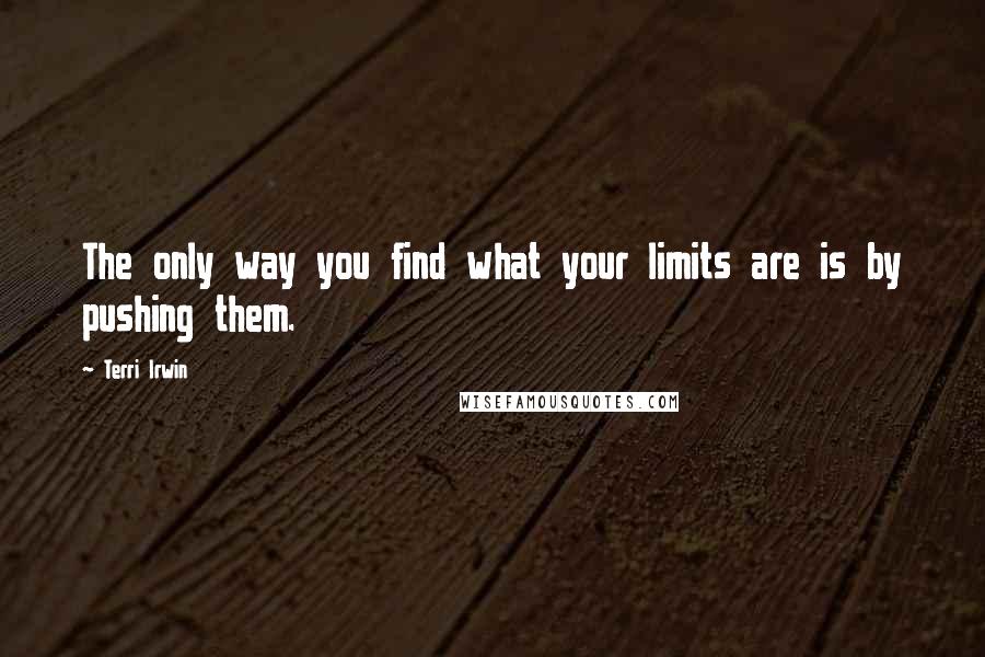 Terri Irwin Quotes: The only way you find what your limits are is by pushing them.
