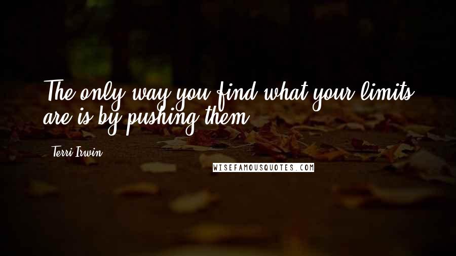 Terri Irwin Quotes: The only way you find what your limits are is by pushing them.