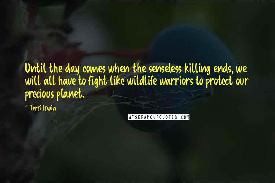 Terri Irwin Quotes: Until the day comes when the senseless killing ends, we will all have to fight like wildlife warriors to protect our precious planet.