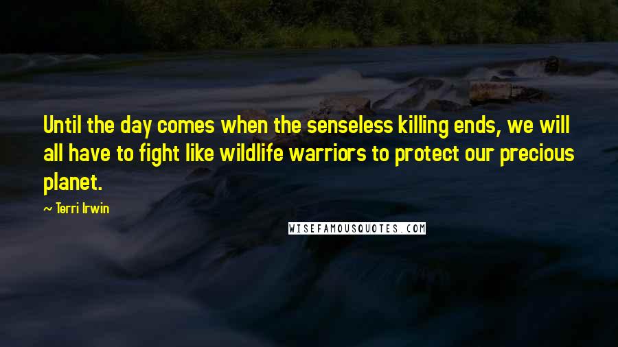 Terri Irwin Quotes: Until the day comes when the senseless killing ends, we will all have to fight like wildlife warriors to protect our precious planet.