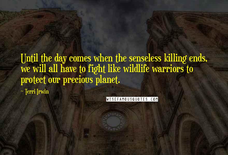 Terri Irwin Quotes: Until the day comes when the senseless killing ends, we will all have to fight like wildlife warriors to protect our precious planet.