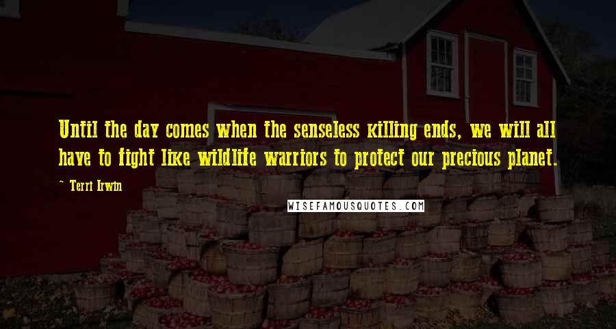 Terri Irwin Quotes: Until the day comes when the senseless killing ends, we will all have to fight like wildlife warriors to protect our precious planet.