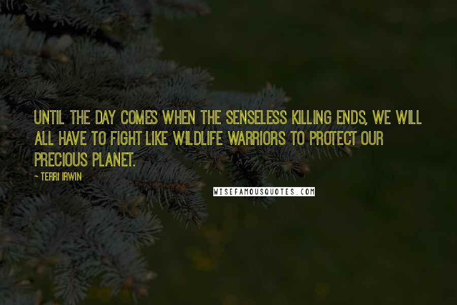 Terri Irwin Quotes: Until the day comes when the senseless killing ends, we will all have to fight like wildlife warriors to protect our precious planet.