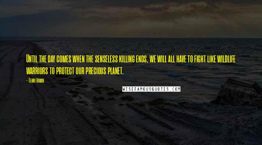 Terri Irwin Quotes: Until the day comes when the senseless killing ends, we will all have to fight like wildlife warriors to protect our precious planet.