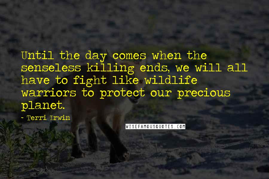 Terri Irwin Quotes: Until the day comes when the senseless killing ends, we will all have to fight like wildlife warriors to protect our precious planet.