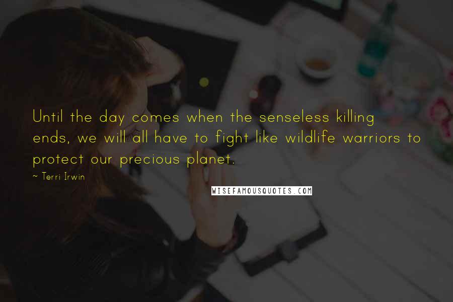 Terri Irwin Quotes: Until the day comes when the senseless killing ends, we will all have to fight like wildlife warriors to protect our precious planet.