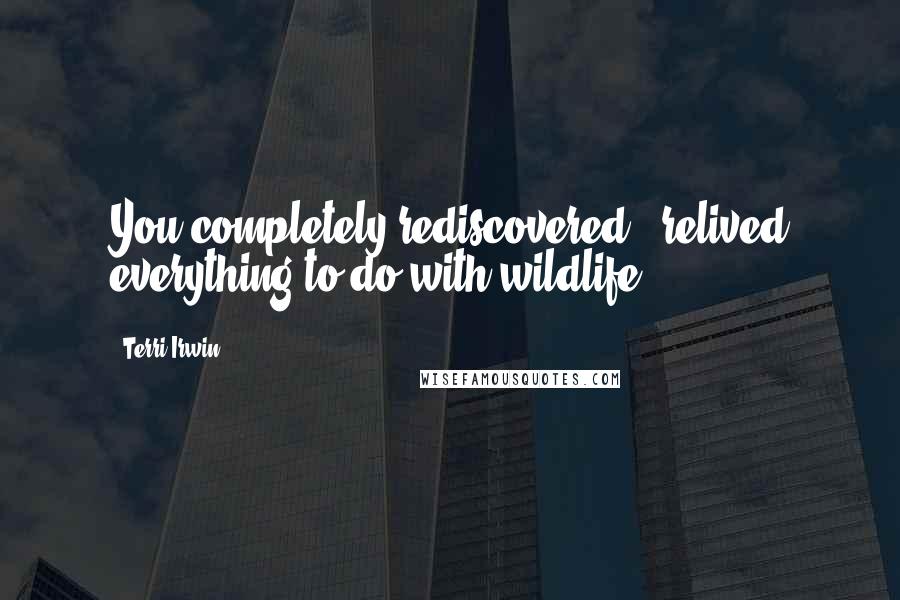 Terri Irwin Quotes: You completely rediscovered & relived everything to do with wildlife.