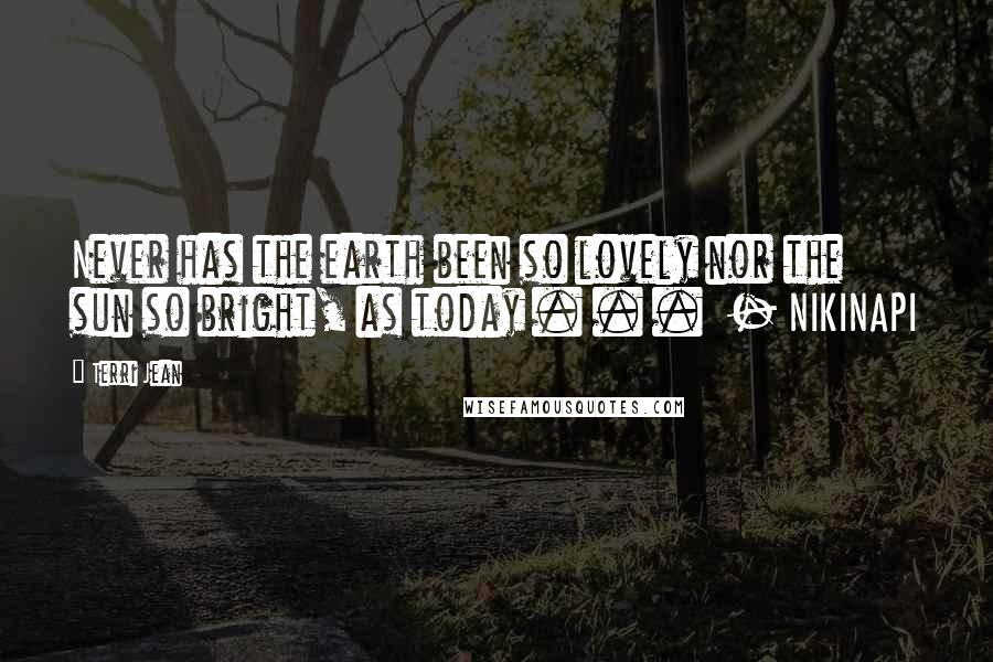 Terri Jean Quotes: Never has the earth been so lovely nor the sun so bright, as today . . . - NIKINAPI