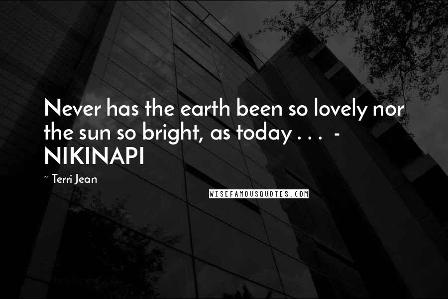 Terri Jean Quotes: Never has the earth been so lovely nor the sun so bright, as today . . . - NIKINAPI