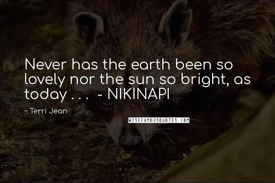 Terri Jean Quotes: Never has the earth been so lovely nor the sun so bright, as today . . .  - NIKINAPI