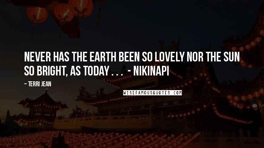 Terri Jean Quotes: Never has the earth been so lovely nor the sun so bright, as today . . . - NIKINAPI