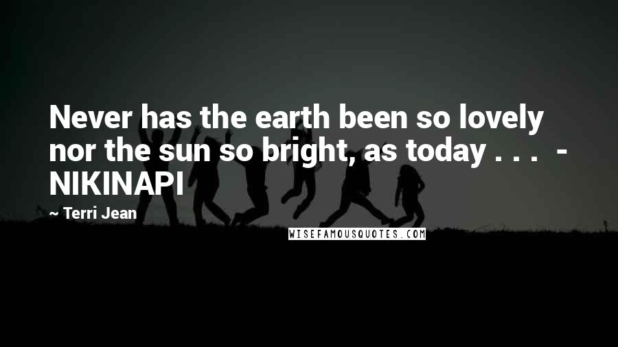 Terri Jean Quotes: Never has the earth been so lovely nor the sun so bright, as today . . . - NIKINAPI
