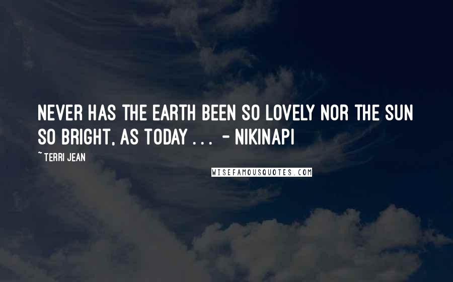 Terri Jean Quotes: Never has the earth been so lovely nor the sun so bright, as today . . . - NIKINAPI