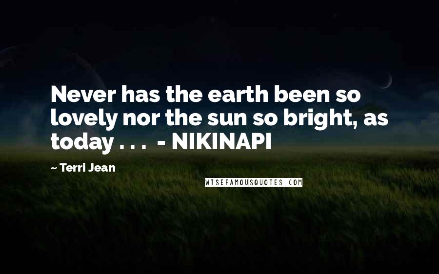 Terri Jean Quotes: Never has the earth been so lovely nor the sun so bright, as today . . . - NIKINAPI