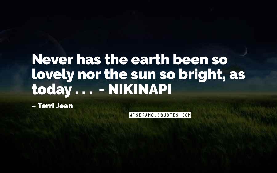 Terri Jean Quotes: Never has the earth been so lovely nor the sun so bright, as today . . .  - NIKINAPI