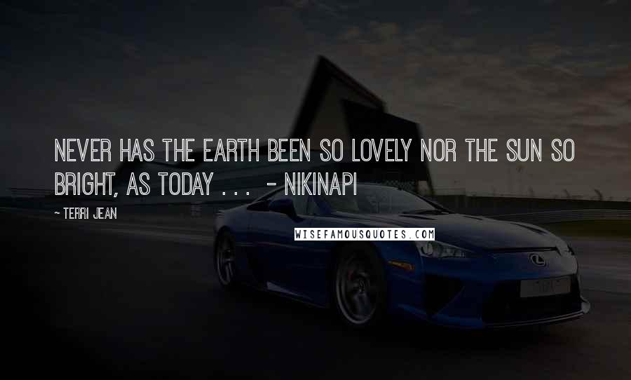 Terri Jean Quotes: Never has the earth been so lovely nor the sun so bright, as today . . . - NIKINAPI