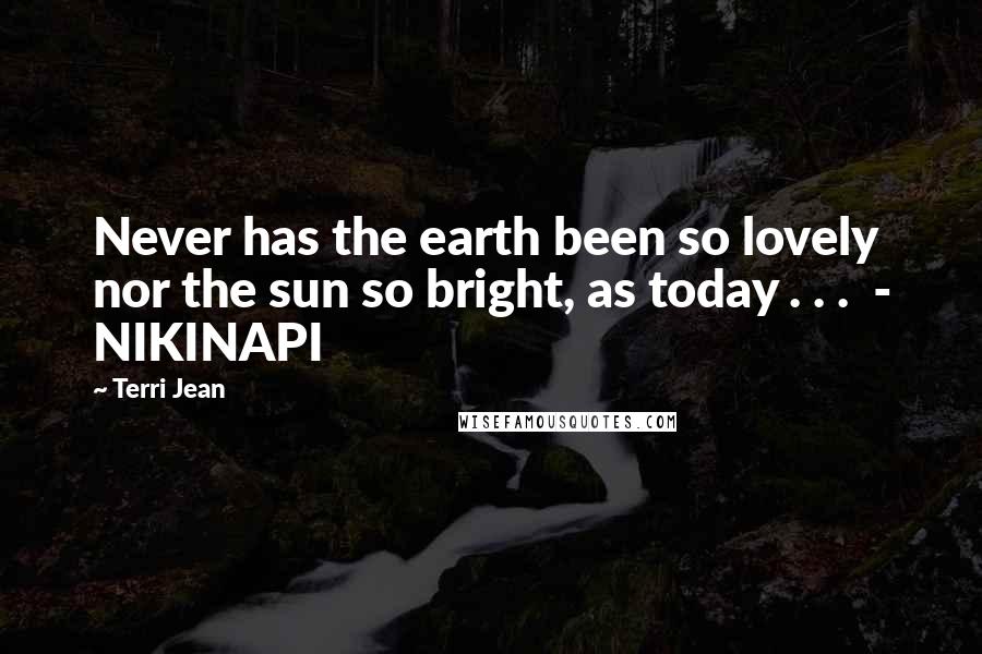 Terri Jean Quotes: Never has the earth been so lovely nor the sun so bright, as today . . .  - NIKINAPI