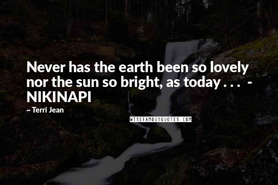 Terri Jean Quotes: Never has the earth been so lovely nor the sun so bright, as today . . . - NIKINAPI