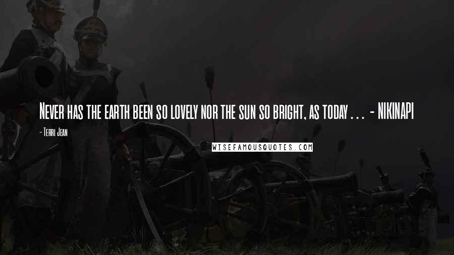 Terri Jean Quotes: Never has the earth been so lovely nor the sun so bright, as today . . . - NIKINAPI