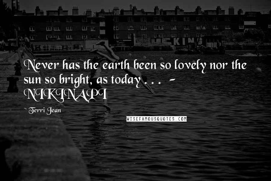 Terri Jean Quotes: Never has the earth been so lovely nor the sun so bright, as today . . . - NIKINAPI