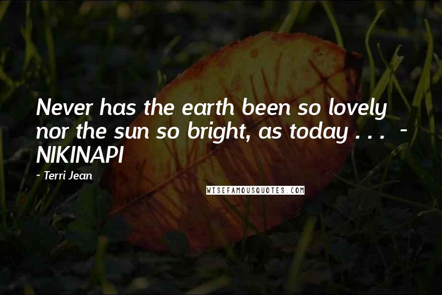 Terri Jean Quotes: Never has the earth been so lovely nor the sun so bright, as today . . .  - NIKINAPI