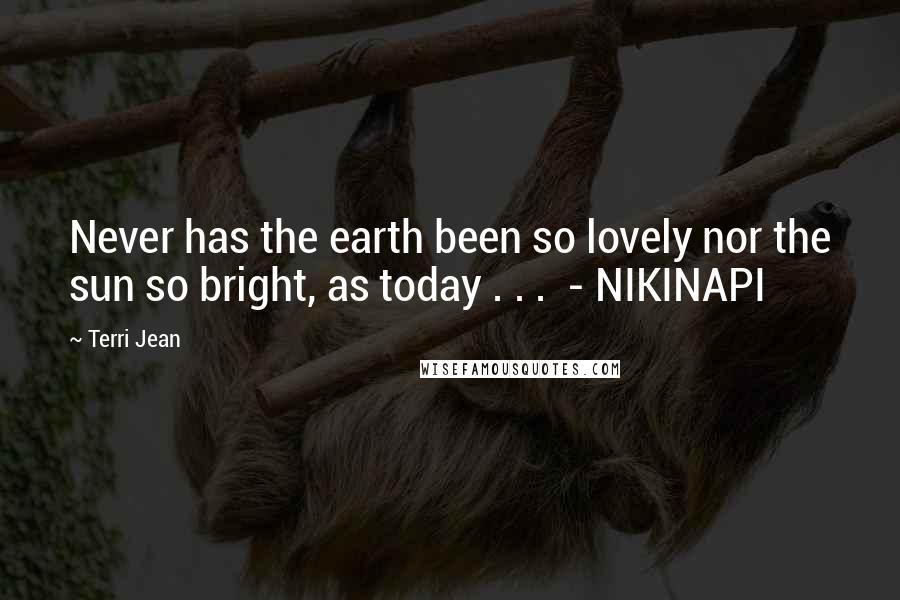 Terri Jean Quotes: Never has the earth been so lovely nor the sun so bright, as today . . .  - NIKINAPI