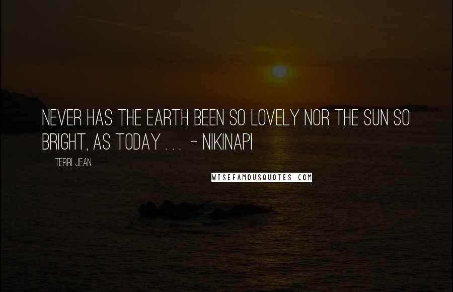 Terri Jean Quotes: Never has the earth been so lovely nor the sun so bright, as today . . . - NIKINAPI