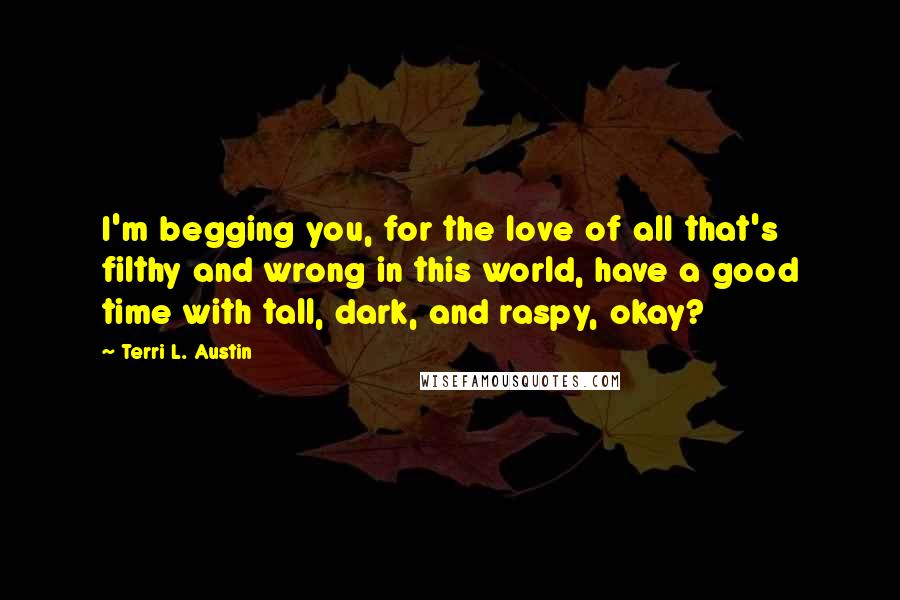 Terri L. Austin Quotes: I'm begging you, for the love of all that's filthy and wrong in this world, have a good time with tall, dark, and raspy, okay?