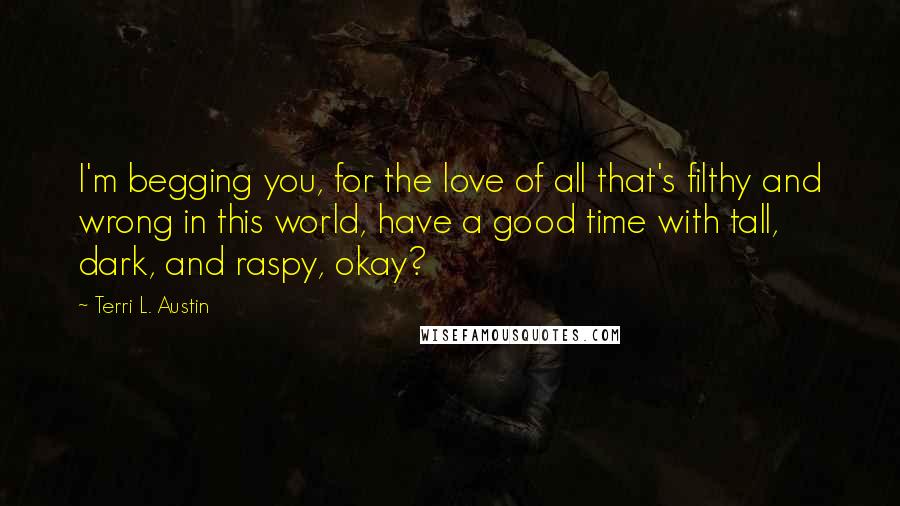 Terri L. Austin Quotes: I'm begging you, for the love of all that's filthy and wrong in this world, have a good time with tall, dark, and raspy, okay?