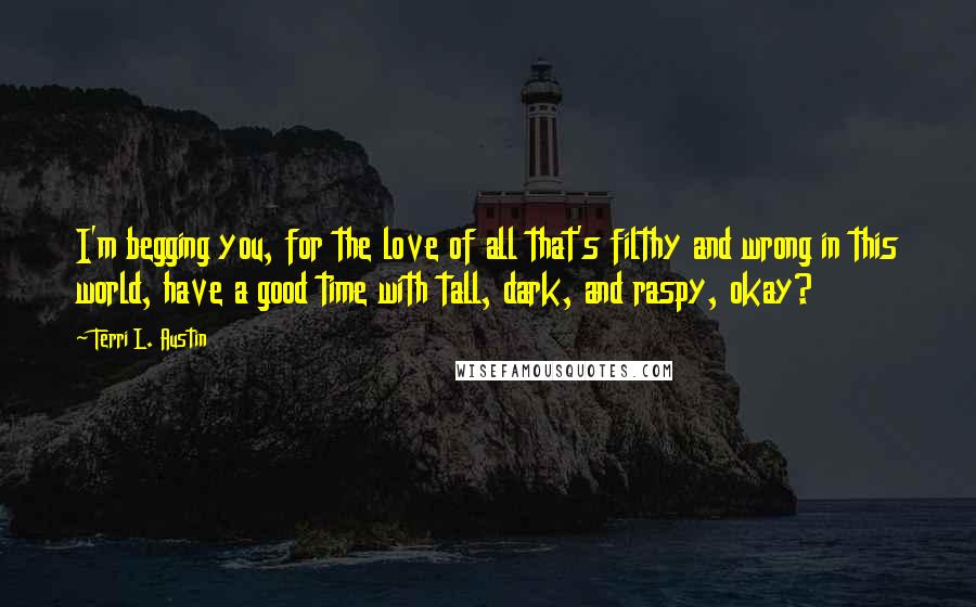 Terri L. Austin Quotes: I'm begging you, for the love of all that's filthy and wrong in this world, have a good time with tall, dark, and raspy, okay?