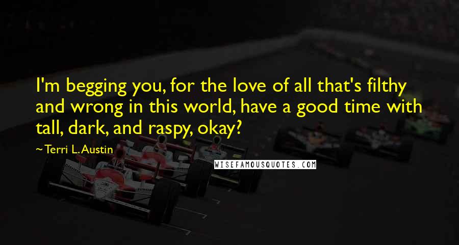 Terri L. Austin Quotes: I'm begging you, for the love of all that's filthy and wrong in this world, have a good time with tall, dark, and raspy, okay?